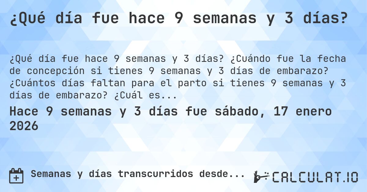 ¿Qué día fue hace 9 semanas y 3 días?. ¿Cuándo fue la fecha de concepción si tienes 9 semanas y 3 días de embarazo? ¿Cuántos días faltan para el parto si tienes 9 semanas y 3 días de embarazo? ¿Cuál es la fecha de parto para 9 semanas y 3 días de embarazo?