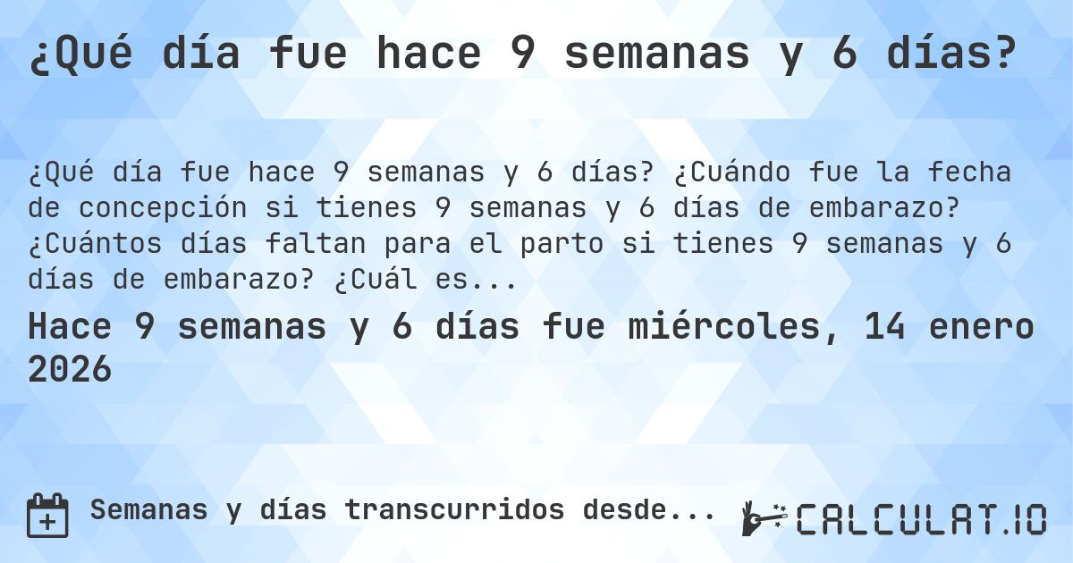 ¿Qué día fue hace 9 semanas y 6 días?. ¿Cuándo fue la fecha de concepción si tienes 9 semanas y 6 días de embarazo? ¿Cuántos días faltan para el parto si tienes 9 semanas y 6 días de embarazo? ¿Cuál es la fecha de parto para 9 semanas y 6 días de embarazo?