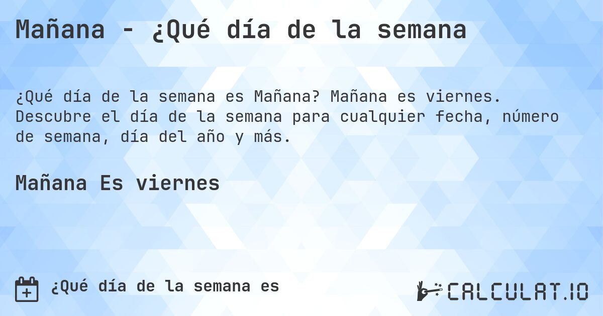Mañana - ¿Qué día de la semana. Mañana es viernes. Descubre el día de la semana para cualquier fecha, número de semana, día del año y más.