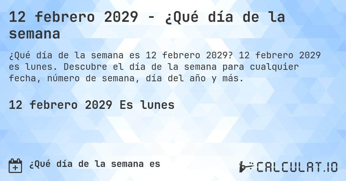 12 febrero 2029 - ¿Qué día de la semana. 12 febrero 2029 es lunes. Descubre el día de la semana para cualquier fecha, número de semana, día del año y más.
