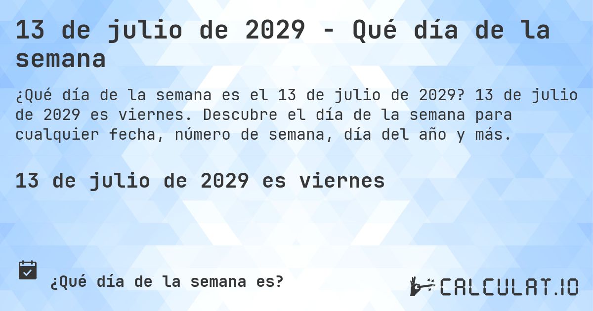 13 de julio de 2029 - Qué día de la semana. 13 de julio de 2029 es viernes. Descubre el día de la semana para cualquier fecha, número de semana, día del año y más.