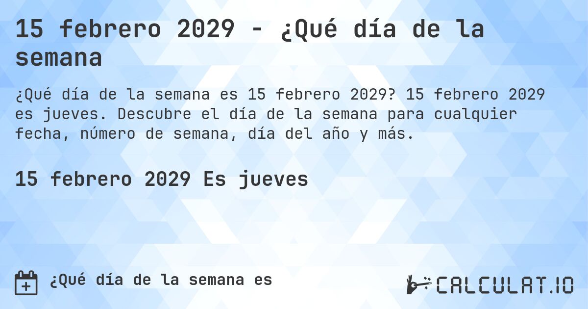15 febrero 2029 - ¿Qué día de la semana. 15 febrero 2029 es jueves. Descubre el día de la semana para cualquier fecha, número de semana, día del año y más.