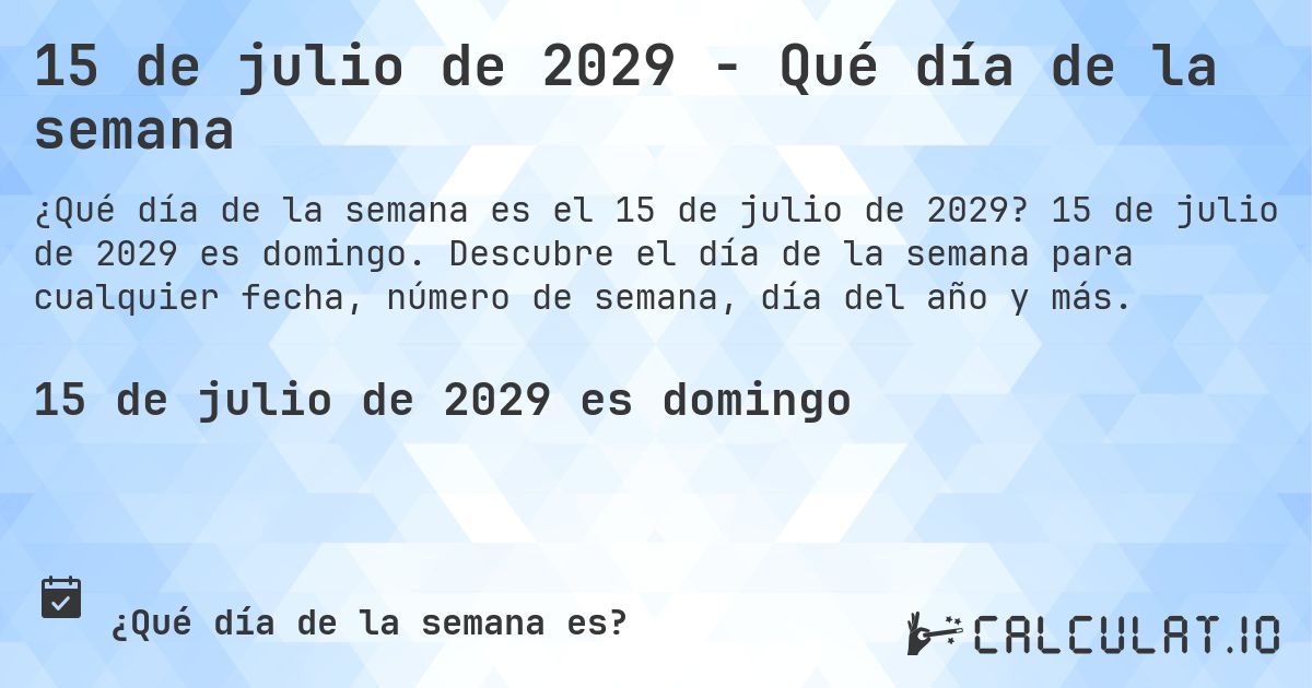 15 de julio de 2029 - Qué día de la semana. 15 de julio de 2029 es domingo. Descubre el día de la semana para cualquier fecha, número de semana, día del año y más.