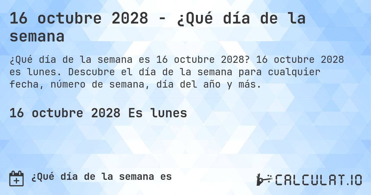 16 octubre 2028 - ¿Qué día de la semana. 16 octubre 2028 es lunes. Descubre el día de la semana para cualquier fecha, número de semana, día del año y más.
