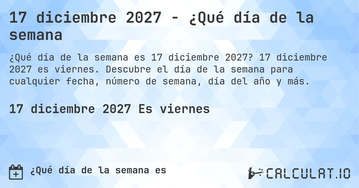 17 diciembre 2027 - ¿Qué día de la semana. 17 diciembre 2027 es viernes. Descubre el día de la semana para cualquier fecha, número de semana, día del año y más.