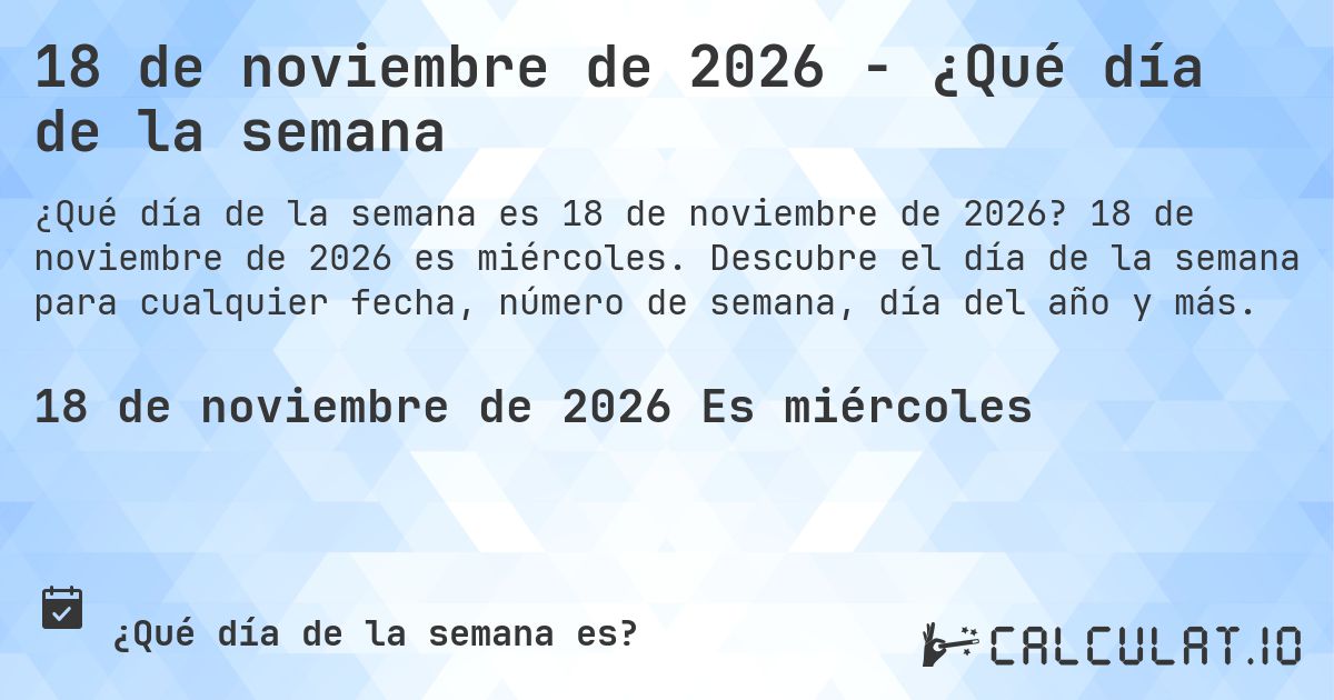 18 de noviembre de 2026 - ¿Qué día de la semana. 18 de noviembre de 2026 es miércoles. Descubre el día de la semana para cualquier fecha, número de semana, día del año y más.