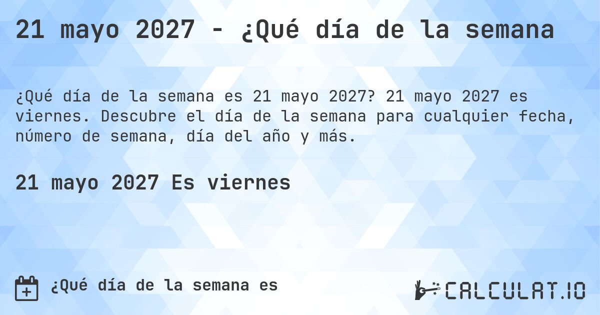 21 mayo 2027 - ¿Qué día de la semana. 21 mayo 2027 es viernes. Descubre el día de la semana para cualquier fecha, número de semana, día del año y más.