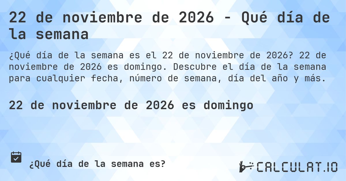 22 de noviembre de 2026 - Qué día de la semana. 22 de noviembre de 2026 es domingo. Descubre el día de la semana para cualquier fecha, número de semana, día del año y más.