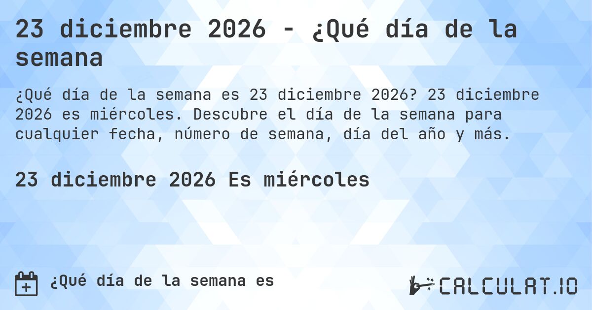 23 diciembre 2026 - ¿Qué día de la semana. 23 diciembre 2026 es miércoles. Descubre el día de la semana para cualquier fecha, número de semana, día del año y más.