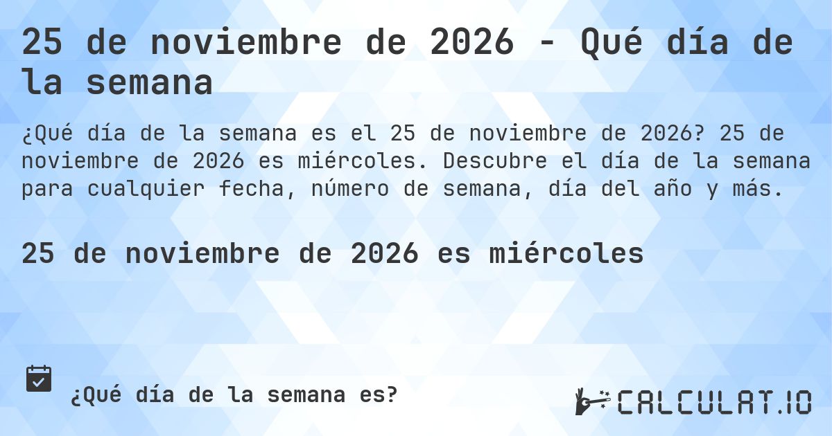 25 de noviembre de 2026 - Qué día de la semana. 25 de noviembre de 2026 es miércoles. Descubre el día de la semana para cualquier fecha, número de semana, día del año y más.