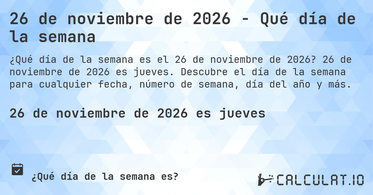26 de noviembre de 2026 - Qué día de la semana. 26 de noviembre de 2026 es jueves. Descubre el día de la semana para cualquier fecha, número de semana, día del año y más.
