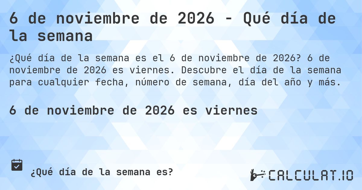 6 de noviembre de 2026 - Qué día de la semana. 6 de noviembre de 2026 es viernes. Descubre el día de la semana para cualquier fecha, número de semana, día del año y más.