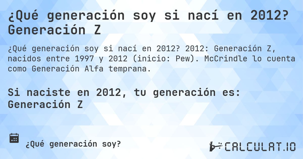 ¿Qué generación soy si nací en 2012? Generación Z. 2012: Generación Z, nacidos entre 1997 y 2012 (inicio: Pew). McCrindle lo cuenta como Generación Alfa temprana.