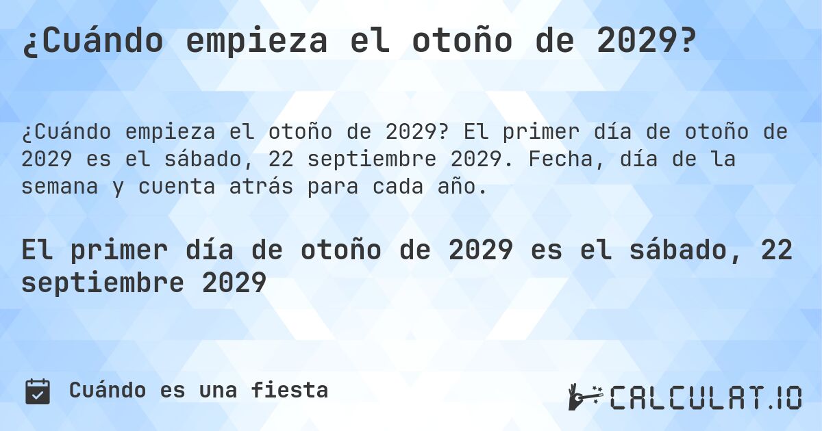 ¿Cuándo empieza el otoño de 2029?. El primer día de otoño de 2029 es el sábado, 22 septiembre 2029. Fecha, día de la semana y cuenta atrás para cada año.