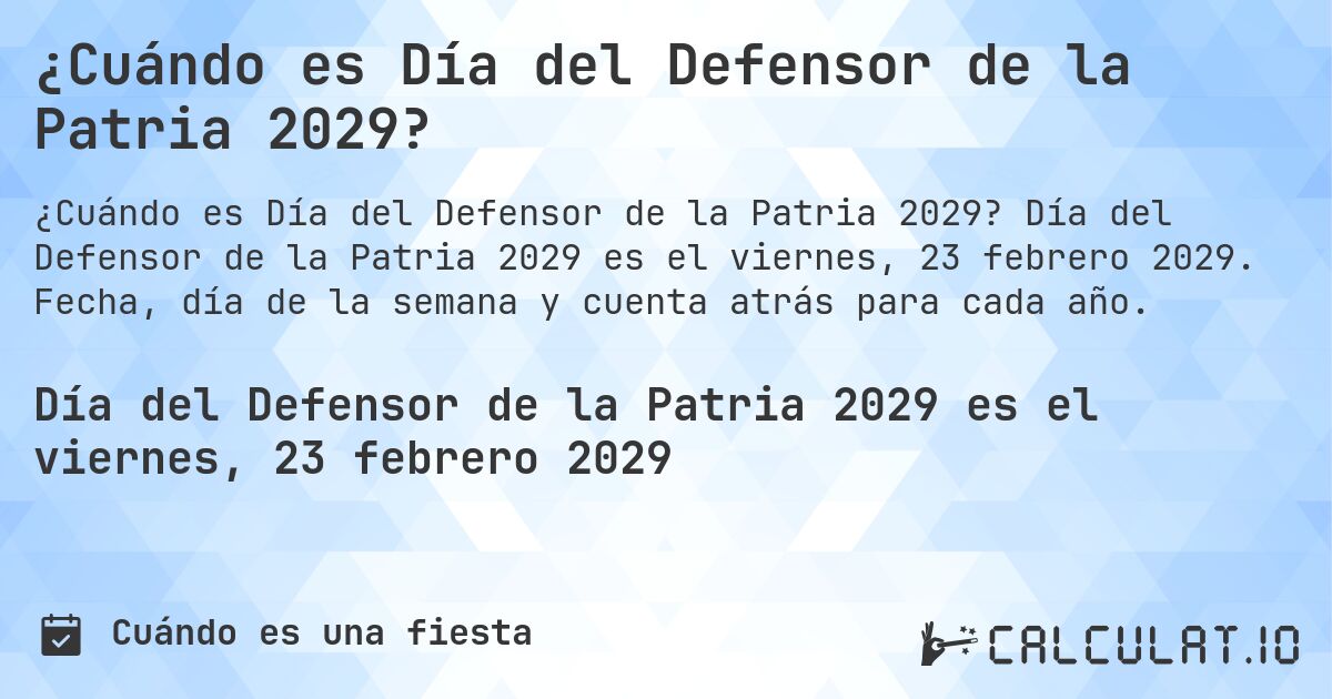 ¿Cuándo es Día del Defensor de la Patria 2029?. Día del Defensor de la Patria 2029 es el viernes, 23 febrero 2029. Fecha, día de la semana y cuenta atrás para cada año.