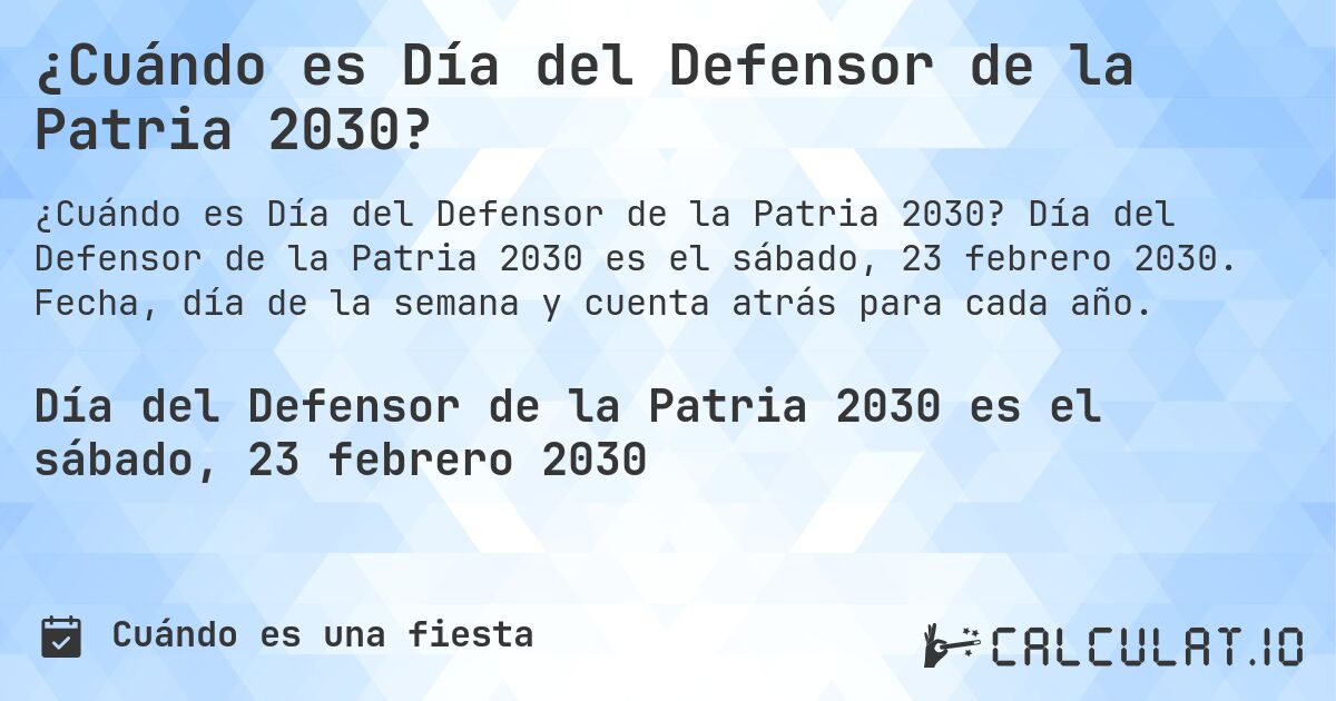 ¿Cuándo es Día del Defensor de la Patria 2030?. Día del Defensor de la Patria 2030 es el sábado, 23 febrero 2030. Fecha, día de la semana y cuenta atrás para cada año.