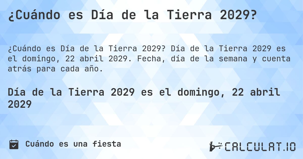 ¿Cuándo es Día de la Tierra 2029?. Día de la Tierra 2029 es el domingo, 22 abril 2029. Fecha, día de la semana y cuenta atrás para cada año.