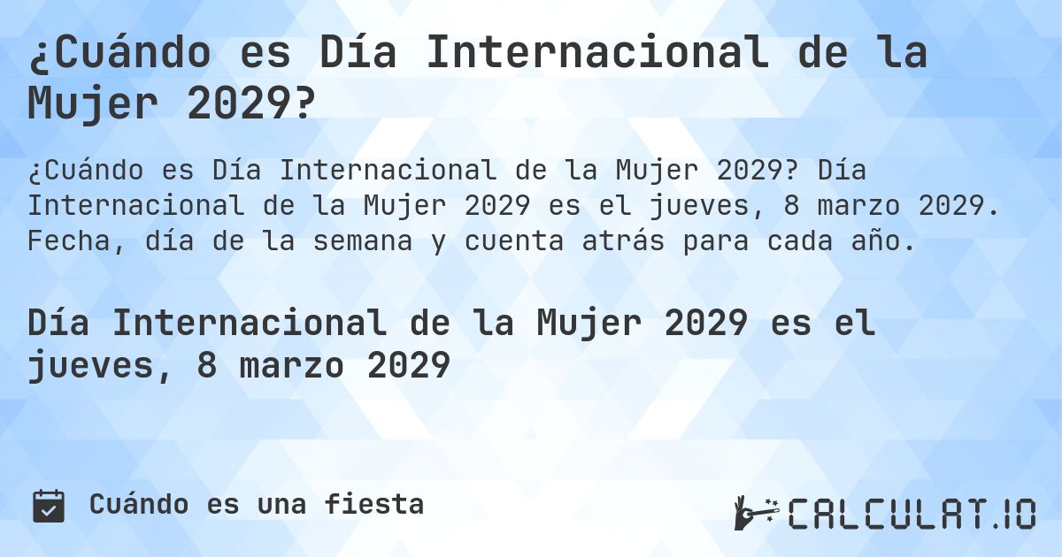 ¿Cuándo es Día Internacional de la Mujer 2029?. Día Internacional de la Mujer 2029 es el jueves, 8 marzo 2029. Fecha, día de la semana y cuenta atrás para cada año.