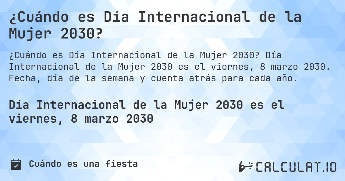 ¿Cuándo es Día Internacional de la Mujer 2030?. Día Internacional de la Mujer 2030 es el viernes, 8 marzo 2030. Fecha, día de la semana y cuenta atrás para cada año.