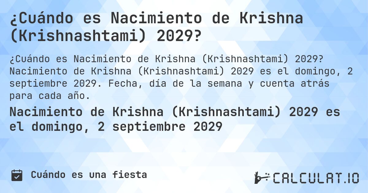 ¿Cuándo es Nacimiento de Krishna (Krishnashtami) 2029?. Nacimiento de Krishna (Krishnashtami) 2029 es el domingo, 2 septiembre 2029. Fecha, día de la semana y cuenta atrás para cada año.