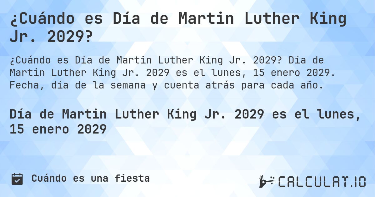 ¿Cuándo es Día de Martin Luther King Jr. 2029?. Día de Martin Luther King Jr. 2029 es el lunes, 15 enero 2029. Fecha, día de la semana y cuenta atrás para cada año.