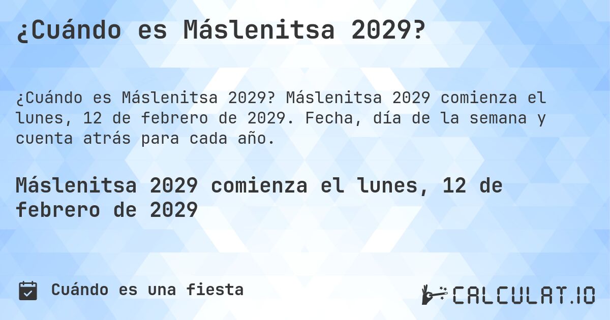 ¿Cuándo es Máslenitsa 2029?. Máslenitsa 2029 comienza el lunes, 12 de febrero de 2029. Fecha, día de la semana y cuenta atrás para cada año.