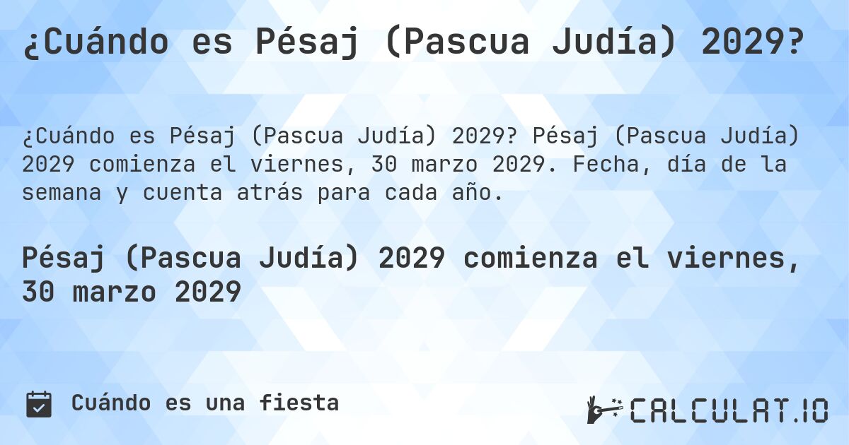 ¿Cuándo es Pésaj (Pascua Judía) 2029?. Pésaj (Pascua Judía) 2029 comienza el viernes, 30 marzo 2029. Fecha, día de la semana y cuenta atrás para cada año.