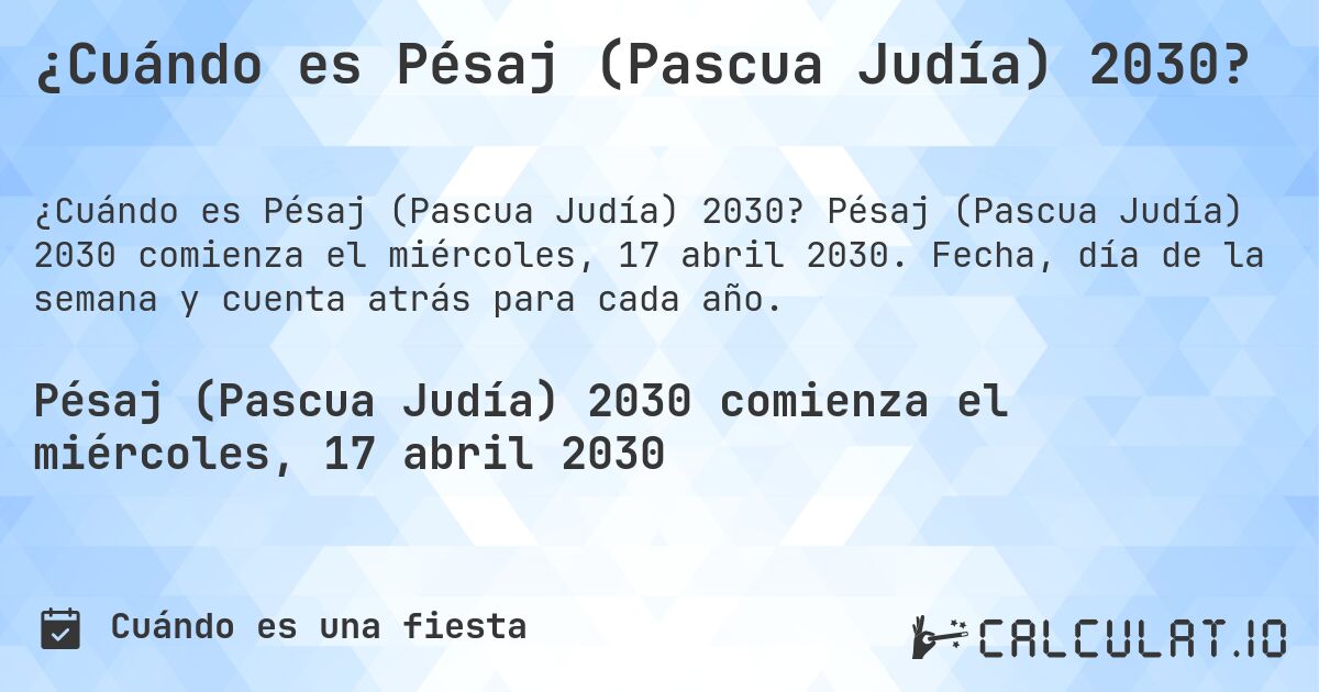 ¿Cuándo es Pésaj (Pascua Judía) 2030?. Pésaj (Pascua Judía) 2030 comienza el miércoles, 17 abril 2030. Fecha, día de la semana y cuenta atrás para cada año.