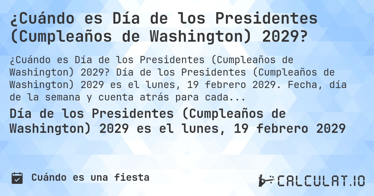 ¿Cuándo es Día de los Presidentes (Cumpleaños de Washington) 2029?. Día de los Presidentes (Cumpleaños de Washington) 2029 es el lunes, 19 febrero 2029. Fecha, día de la semana y cuenta atrás para cada año.