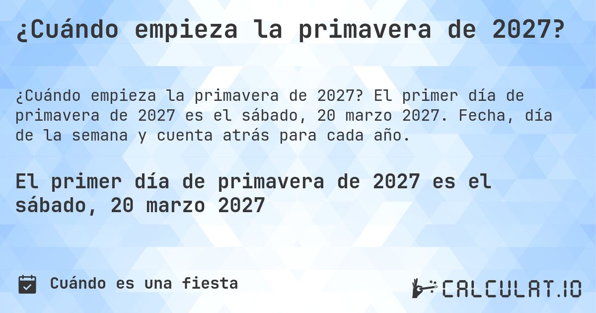 ¿Cuándo empieza la primavera de 2027?. El primer día de primavera de 2027 es el sábado, 20 marzo 2027. Fecha, día de la semana y cuenta atrás para cada año.