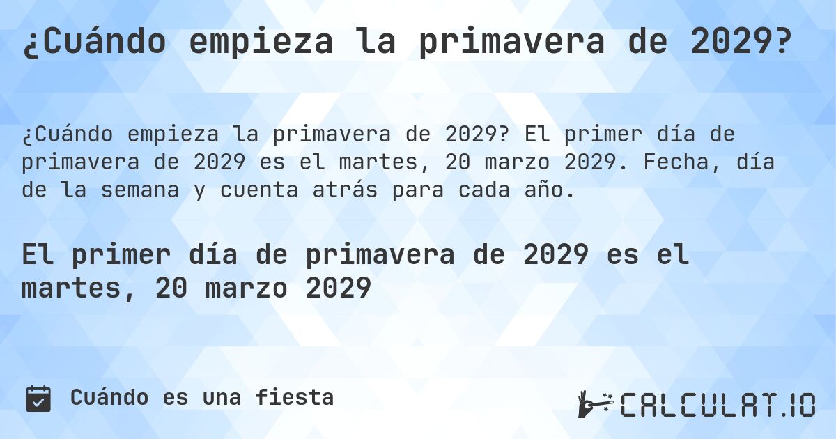 ¿Cuándo empieza la primavera de 2029?. El primer día de primavera de 2029 es el martes, 20 marzo 2029. Fecha, día de la semana y cuenta atrás para cada año.