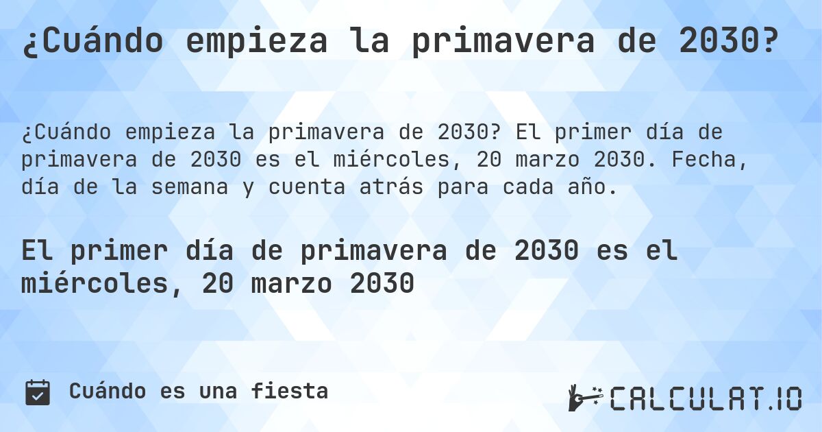 ¿Cuándo empieza la primavera de 2030?. El primer día de primavera de 2030 es el miércoles, 20 marzo 2030. Fecha, día de la semana y cuenta atrás para cada año.