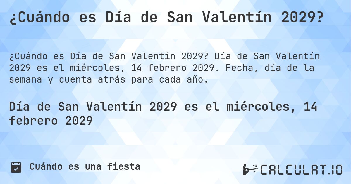 ¿Cuándo es Día de San Valentín 2029?. Día de San Valentín 2029 es el miércoles, 14 febrero 2029. Fecha, día de la semana y cuenta atrás para cada año.