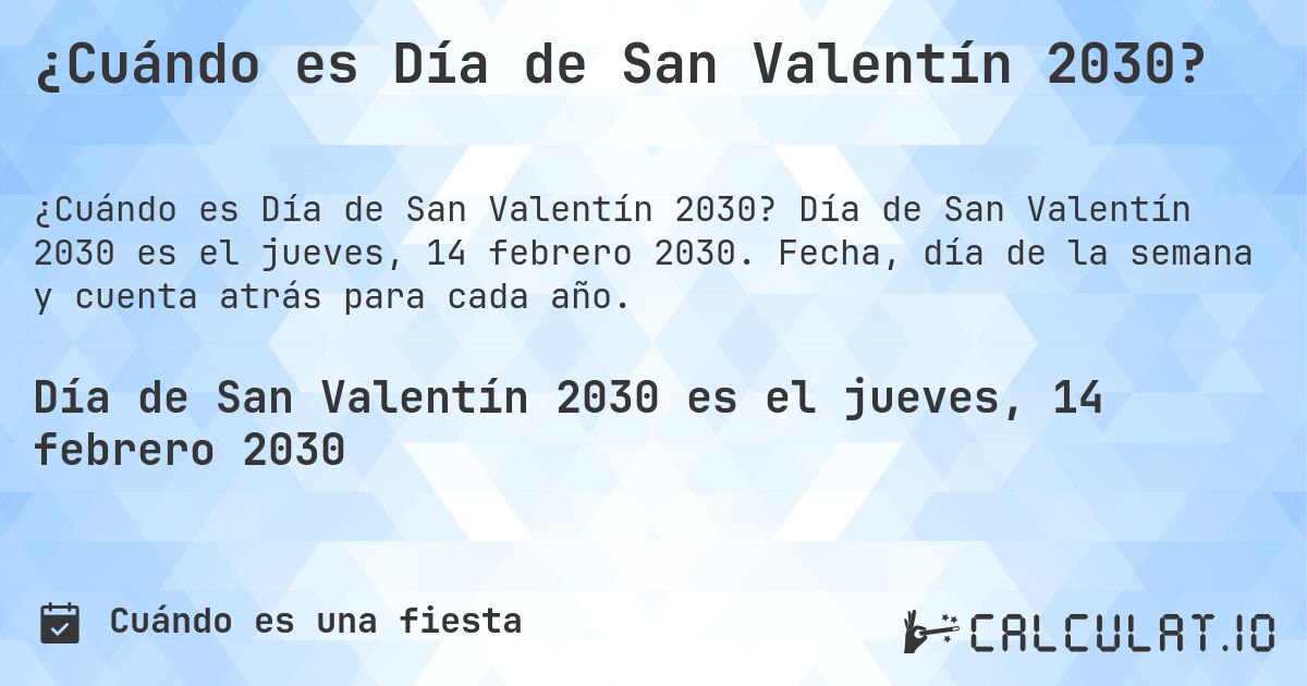 ¿Cuándo es Día de San Valentín 2030?. Día de San Valentín 2030 es el jueves, 14 febrero 2030. Fecha, día de la semana y cuenta atrás para cada año.