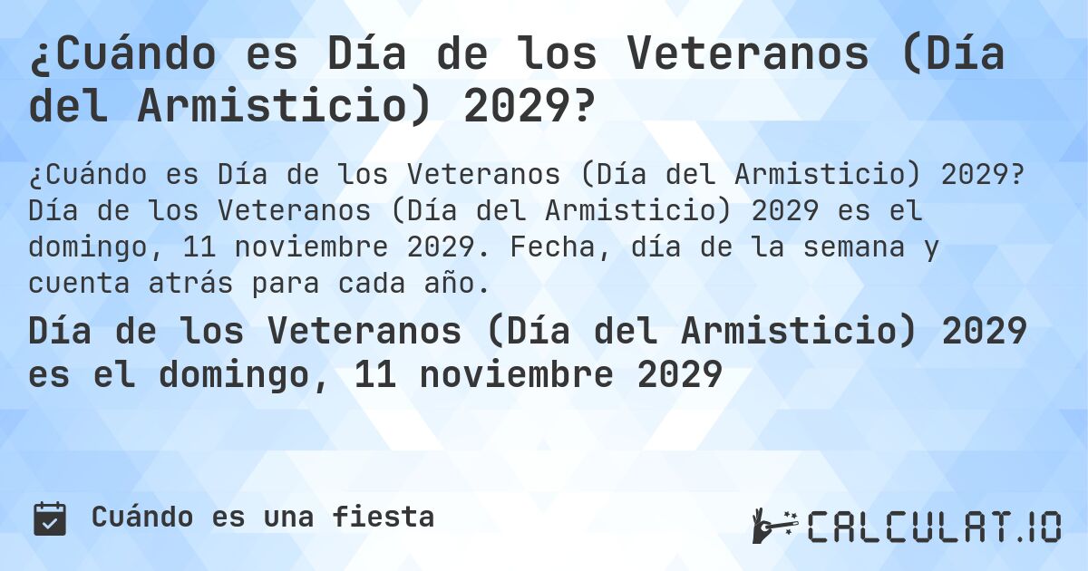 ¿Cuándo es Día de los Veteranos (Día del Armisticio) 2029?. Día de los Veteranos (Día del Armisticio) 2029 es el domingo, 11 noviembre 2029. Fecha, día de la semana y cuenta atrás para cada año.