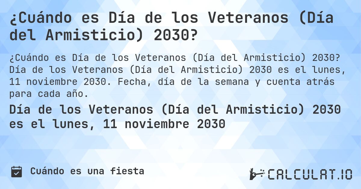 ¿Cuándo es Día de los Veteranos (Día del Armisticio) 2030?. Día de los Veteranos (Día del Armisticio) 2030 es el lunes, 11 noviembre 2030. Fecha, día de la semana y cuenta atrás para cada año.