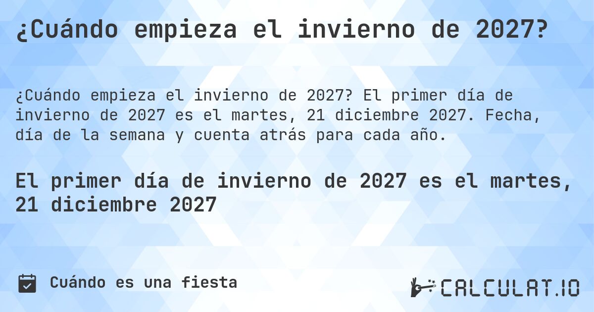 ¿Cuándo empieza el invierno de 2027?. El primer día de invierno de 2027 es el martes, 21 diciembre 2027. Fecha, día de la semana y cuenta atrás para cada año.