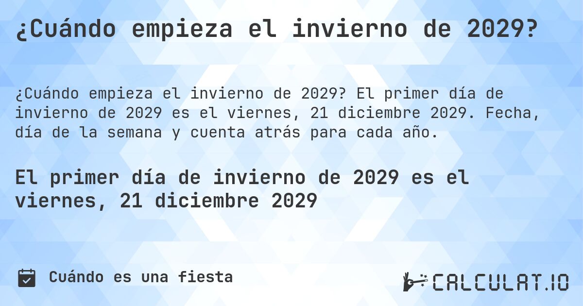 ¿Cuándo empieza el invierno de 2029?. El primer día de invierno de 2029 es el viernes, 21 diciembre 2029. Fecha, día de la semana y cuenta atrás para cada año.