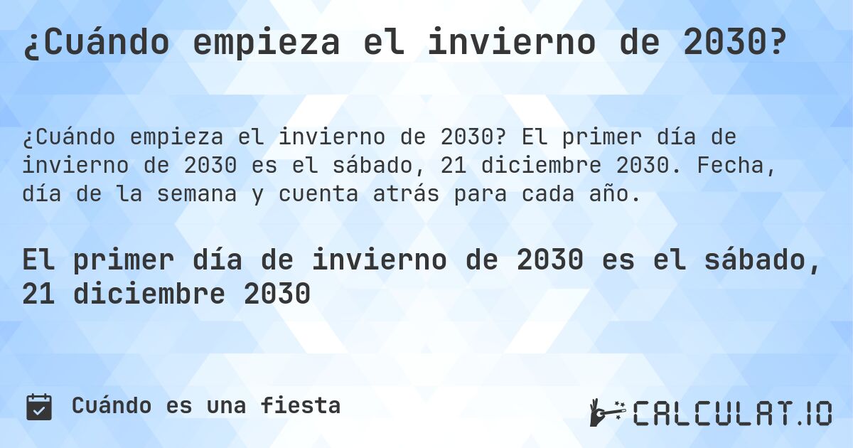 ¿Cuándo empieza el invierno de 2030?. El primer día de invierno de 2030 es el sábado, 21 diciembre 2030. Fecha, día de la semana y cuenta atrás para cada año.