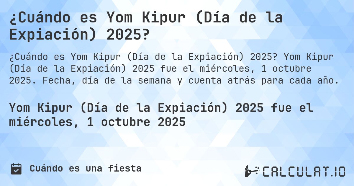 ¿Cuándo es Yom Kipur (Día de la Expiación) 2025?. Yom Kipur (Día de la Expiación) 2025 fue el miércoles, 1 octubre 2025. Fecha, día de la semana y cuenta atrás para cada año.