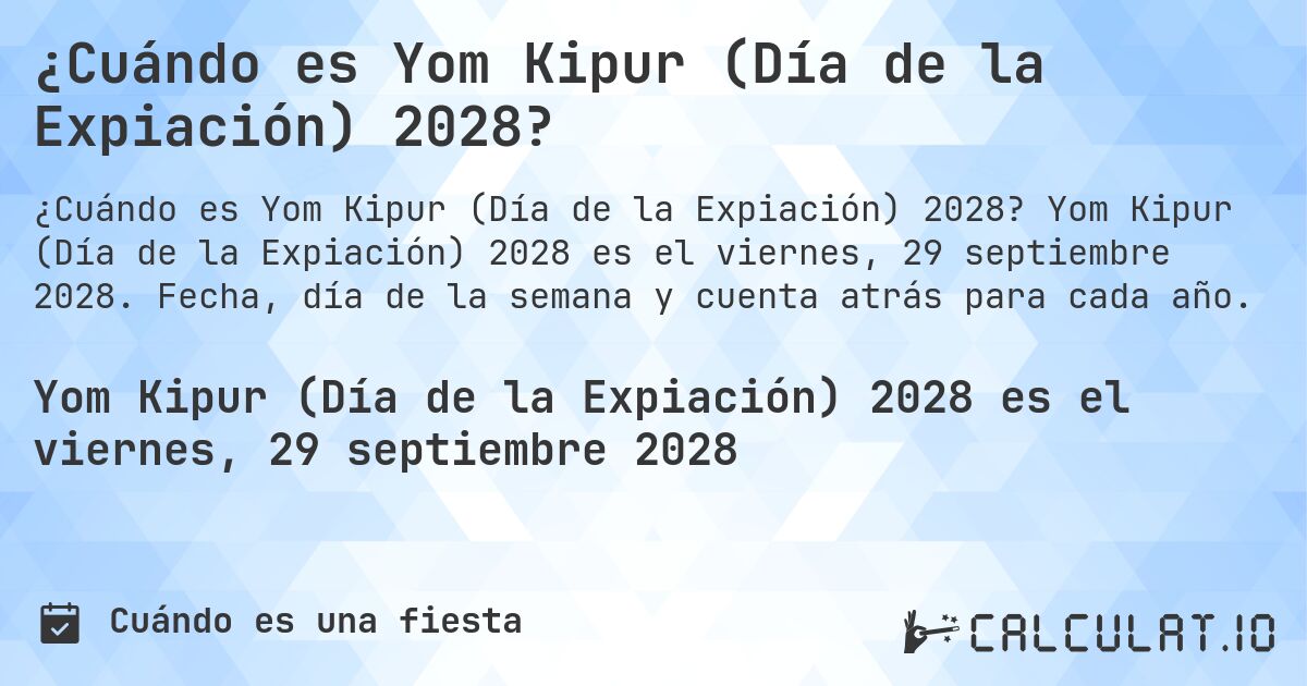 ¿Cuándo es Yom Kipur (Día de la Expiación) 2028?. Yom Kipur (Día de la Expiación) 2028 es el viernes, 29 septiembre 2028. Fecha, día de la semana y cuenta atrás para cada año.