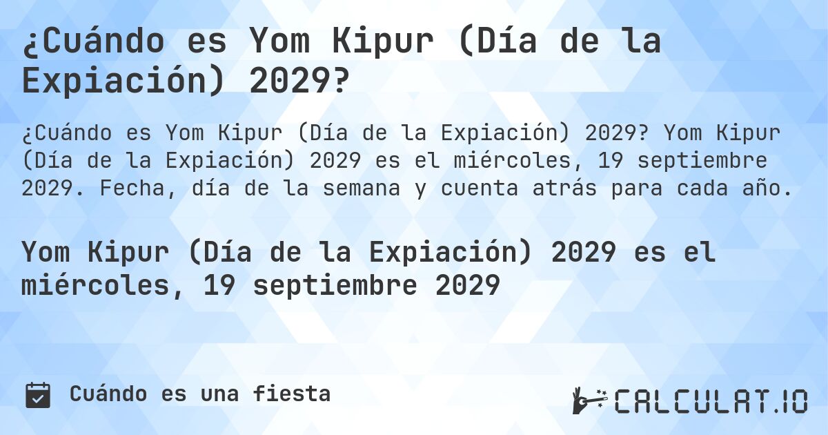 ¿Cuándo es Yom Kipur (Día de la Expiación) 2029?. Yom Kipur (Día de la Expiación) 2029 es el miércoles, 19 septiembre 2029. Fecha, día de la semana y cuenta atrás para cada año.