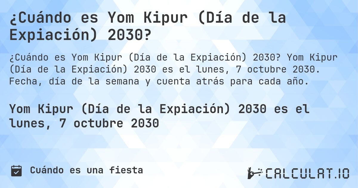 ¿Cuándo es Yom Kipur (Día de la Expiación) 2030?. Yom Kipur (Día de la Expiación) 2030 es el lunes, 7 octubre 2030. Fecha, día de la semana y cuenta atrás para cada año.
