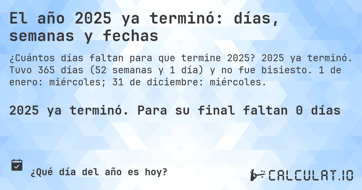 El año 2025 ya terminó: días, semanas y fechas. 2025 ya terminó. Tuvo 365 días (52 semanas y 1 día) y no fue bisiesto. 1 de enero: miércoles; 31 de diciembre: miércoles.