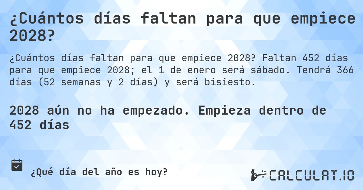 ¿Cuántos días faltan para que empiece 2028?. Faltan 452 días para que empiece 2028; el 1 de enero será sábado. Tendrá 366 días (52 semanas y 2 días) y será bisiesto.