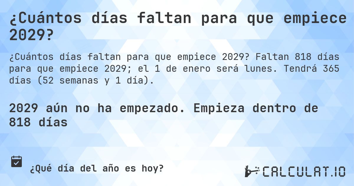 ¿Cuántos días faltan para que empiece 2029?. Faltan 818 días para que empiece 2029; el 1 de enero será lunes. Tendrá 365 días (52 semanas y 1 día).