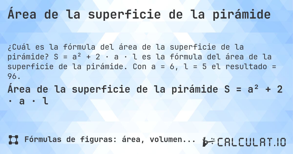 Área de la superficie de la pirámide. S = a² + 2 · a · l es la fórmula del área de la superficie de la pirámide. Con a = 6, l = 5 el resultado = 96.