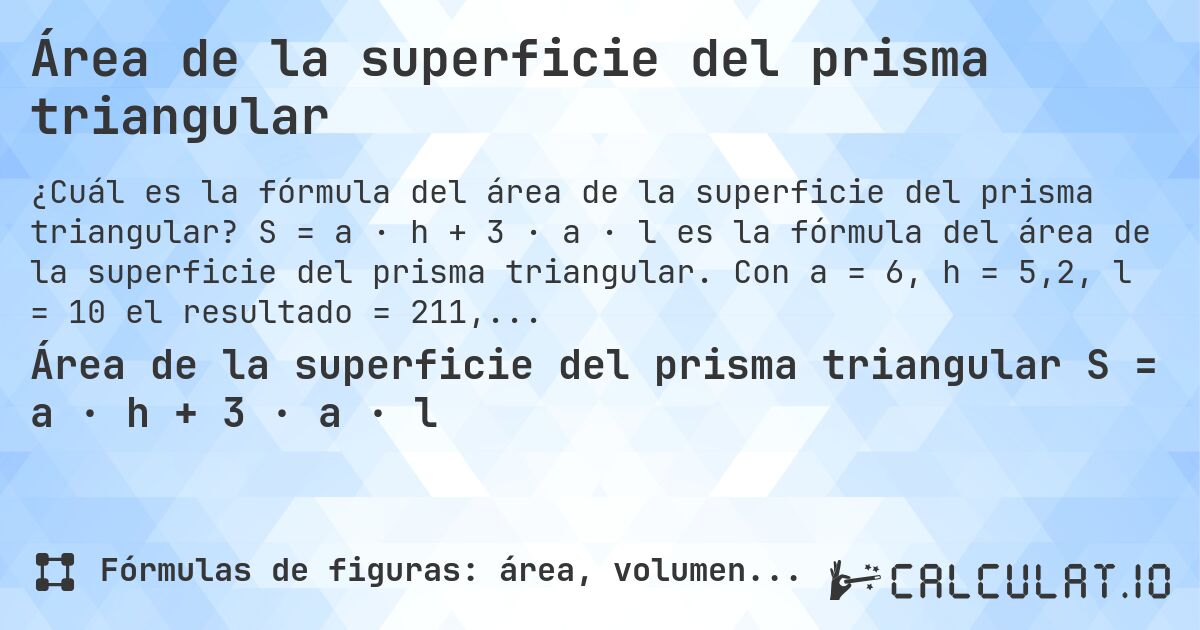Área de la superficie del prisma triangular. S = a · h + 3 · a · l es la fórmula del área de la superficie del prisma triangular. Con a = 6, h = 5,2, l = 10 el resultado = 211,2.