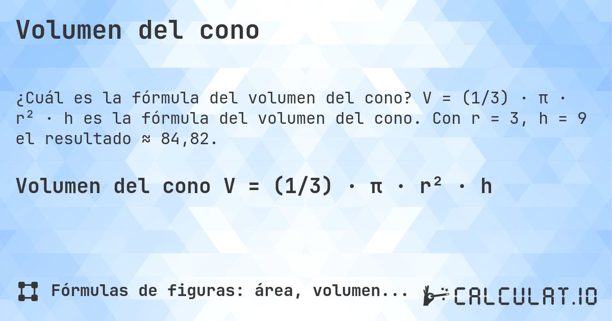 Volumen del cono. V = (1/3) · π · r² · h es la fórmula del volumen del cono. Con r = 3, h = 9 el resultado ≈ 84,82.