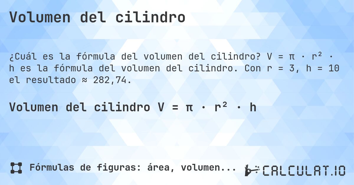 Volumen del cilindro. V = π · r² · h es la fórmula del volumen del cilindro. Con r = 3, h = 10 el resultado ≈ 282,74.